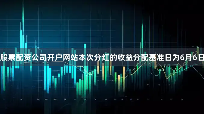 股票配资公司开户网站本次分红的收益分配基准日为6月6日