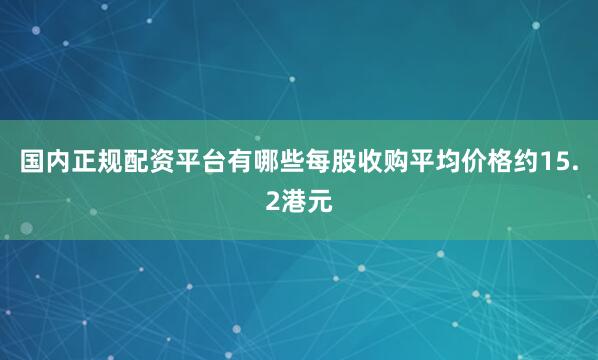 国内正规配资平台有哪些每股收购平均价格约15.2港元