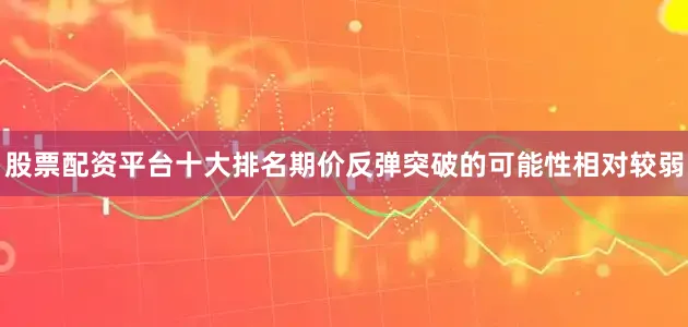 股票配资平台十大排名期价反弹突破的可能性相对较弱