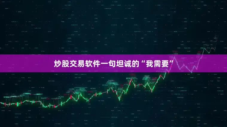 炒股交易软件一句坦诚的“我需要”