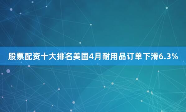 股票配资十大排名美国4月耐用品订单下滑6.3%