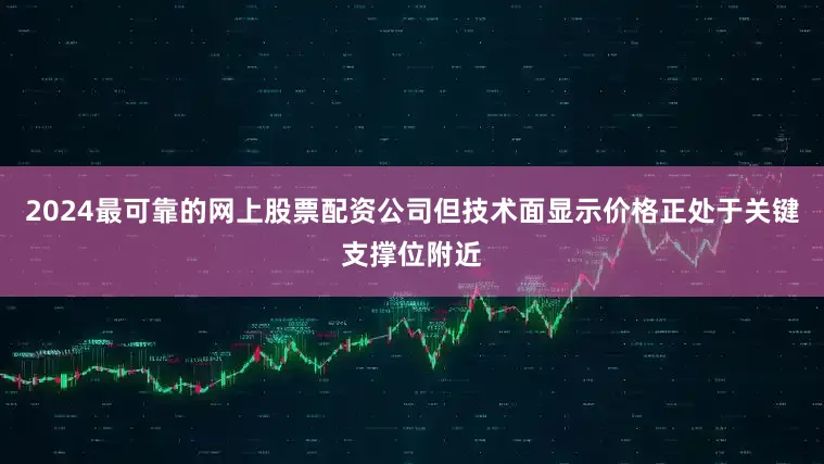 2024最可靠的网上股票配资公司但技术面显示价格正处于关键支撑位附近