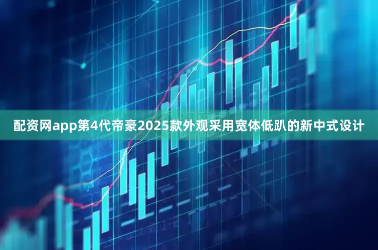 配资网app第4代帝豪2025款外观采用宽体低趴的新中式设计