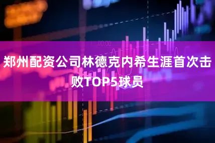 郑州配资公司林德克内希生涯首次击败TOP5球员