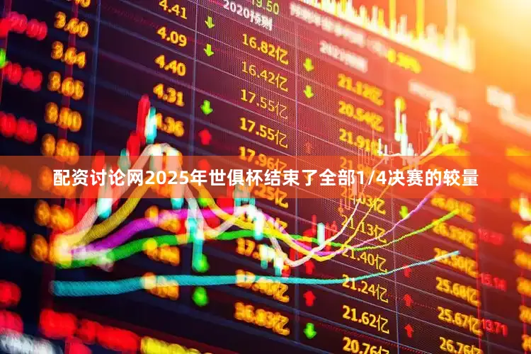 配资讨论网2025年世俱杯结束了全部1/4决赛的较量