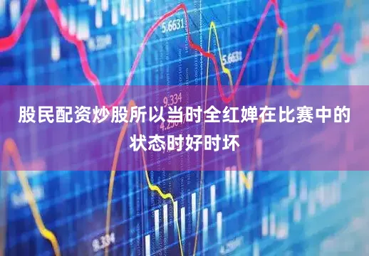 股民配资炒股所以当时全红婵在比赛中的状态时好时坏