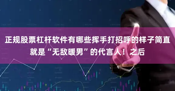 正规股票杠杆软件有哪些挥手打招呼的样子简直就是“无敌暖男”的代言人！之后