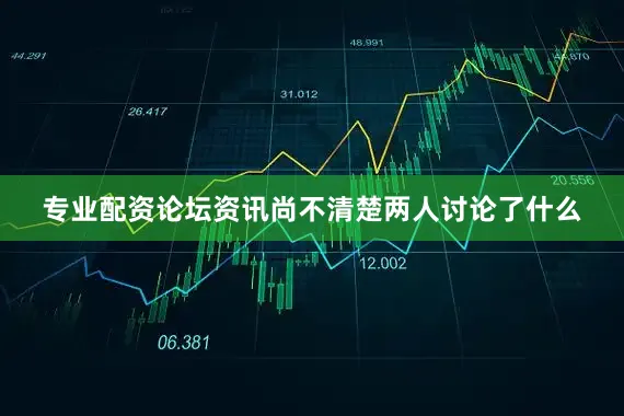 专业配资论坛资讯尚不清楚两人讨论了什么