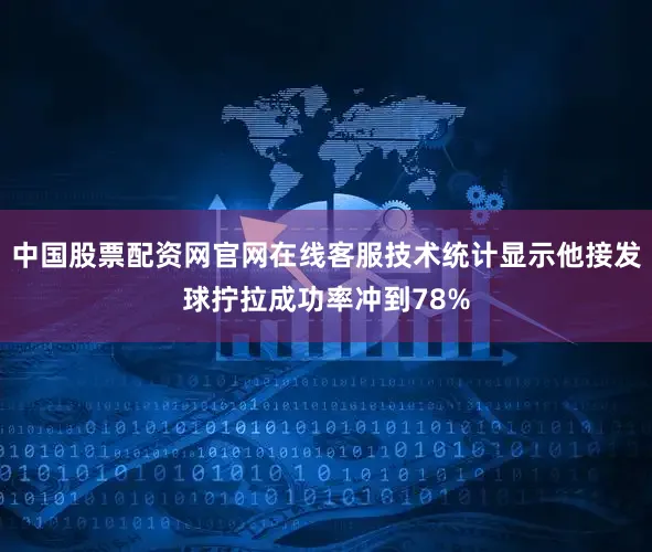 中国股票配资网官网在线客服技术统计显示他接发球拧拉成功率冲到78%
