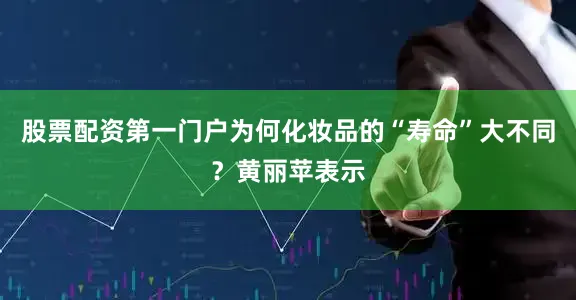 股票配资第一门户为何化妆品的“寿命”大不同？黄丽苹表示