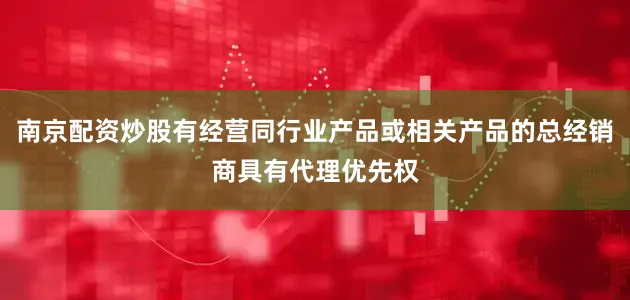 南京配资炒股有经营同行业产品或相关产品的总经销商具有代理优先权