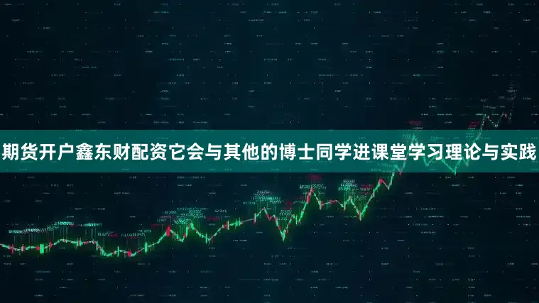 期货开户鑫东财配资它会与其他的博士同学进课堂学习理论与实践