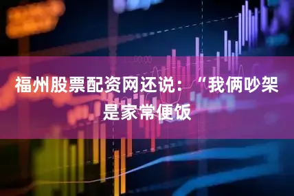 福州股票配资网还说：“我俩吵架是家常便饭