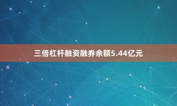 三倍杠杆融资融券余额5.44亿元