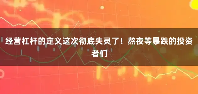 经营杠杆的定义这次彻底失灵了！熬夜等暴跌的投资者们