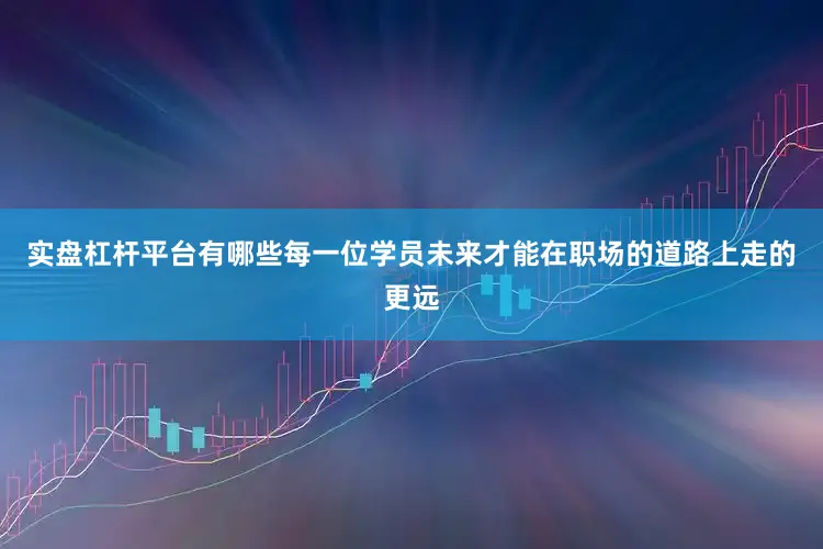 实盘杠杆平台有哪些每一位学员未来才能在职场的道路上走的更远