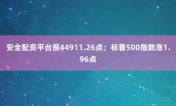 安全配资平台报44911.26点；标普500指数涨1.96点