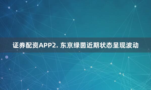证券配资APP 2. 东京绿茵近期状态呈现波动