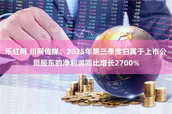 乐红网 川网传媒：2025年第三季度归属于上市公司股东的净利润同比增长2700%