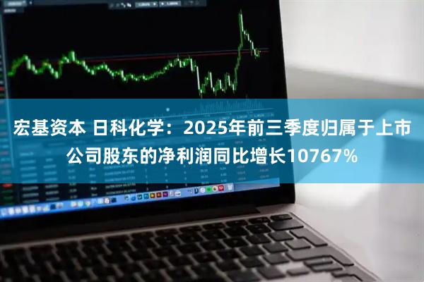 宏基资本 日科化学：2025年前三季度归属于上市公司股东的净利润同比增长10767%