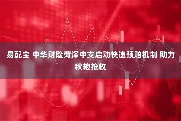 易配宝 中华财险菏泽中支启动快速预赔机制 助力秋粮抢收