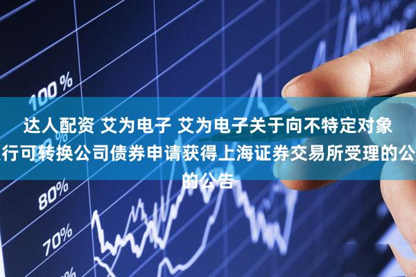 达人配资 艾为电子 艾为电子关于向不特定对象发行可转换公司债券申请获得上海证券交易所受理的公告