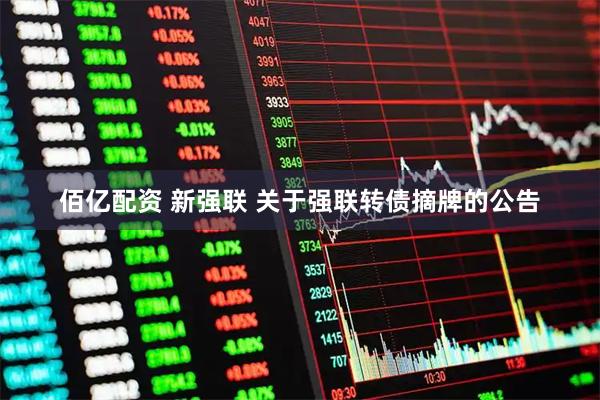 佰亿配资 新强联 关于强联转债摘牌的公告