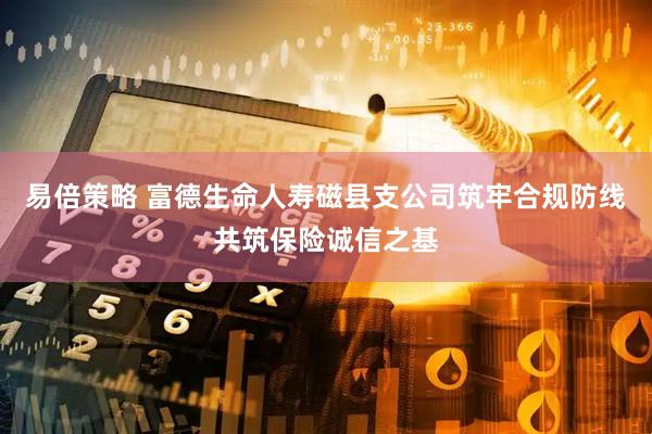 易倍策略 富德生命人寿磁县支公司筑牢合规防线共筑保险诚信之基