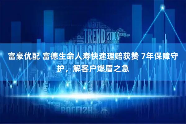 富豪优配 富德生命人寿快速理赔获赞 7年保障守护，解客户燃眉之急