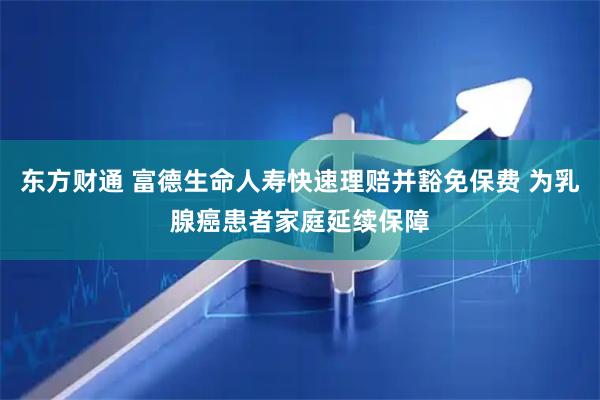 东方财通 富德生命人寿快速理赔并豁免保费 为乳腺癌患者家庭延续保障