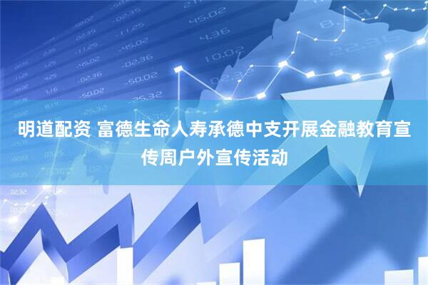 明道配资 富德生命人寿承德中支开展金融教育宣传周户外宣传活动