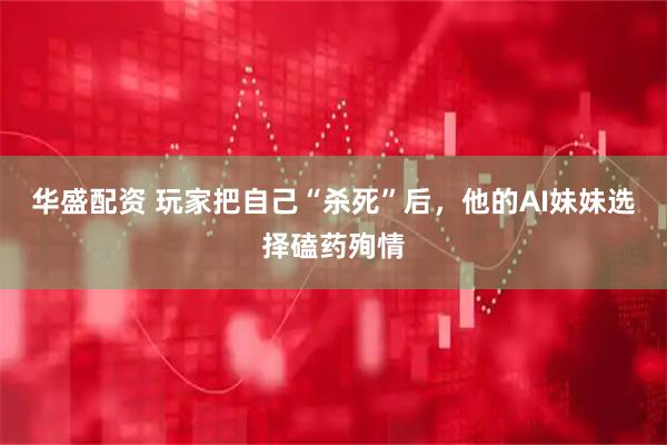 华盛配资 玩家把自己“杀死”后，他的AI妹妹选择磕药殉情