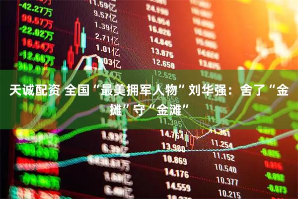 天诚配资 全国“最美拥军人物”刘华强：舍了“金摊”守“金滩”