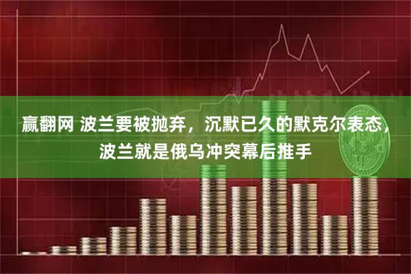赢翻网 波兰要被抛弃，沉默已久的默克尔表态，波兰就是俄乌冲突幕后推手