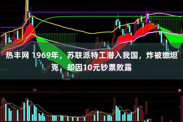 热丰网 1969年，苏联派特工潜入我国，炸被缴坦克，却因10元钞票败露