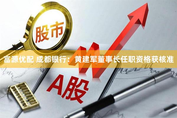 富源优配 成都银行：黄建军董事长任职资格获核准