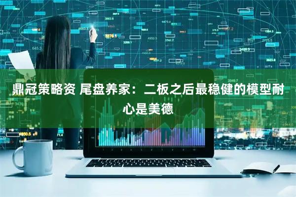 鼎冠策略资 尾盘养家：二板之后最稳健的模型耐心是美德