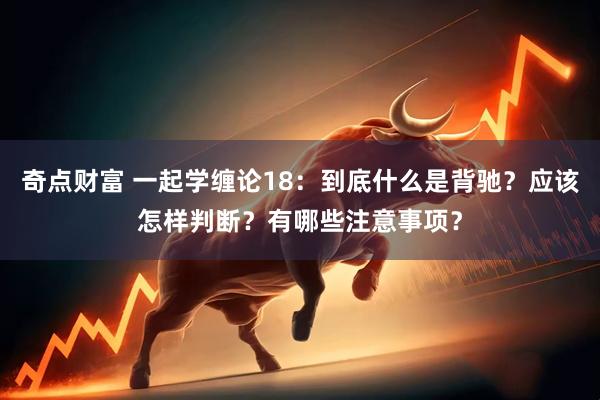 奇点财富 一起学缠论18：到底什么是背驰？应该怎样判断？有哪些注意事项？