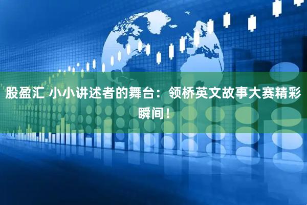 股盈汇 小小讲述者的舞台：领桥英文故事大赛精彩瞬间！