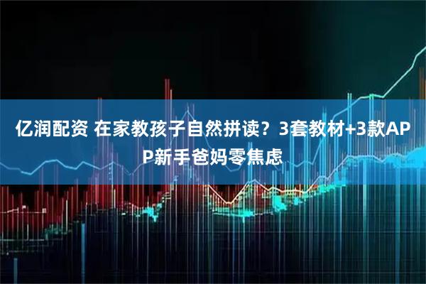 亿润配资 在家教孩子自然拼读？3套教材+3款APP新手爸妈零焦虑