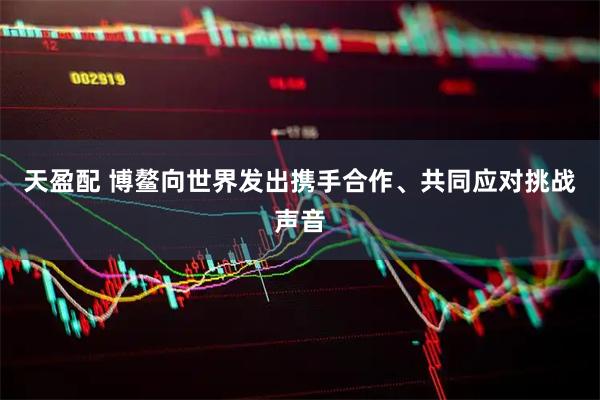 天盈配 博鳌向世界发出携手合作、共同应对挑战声音
