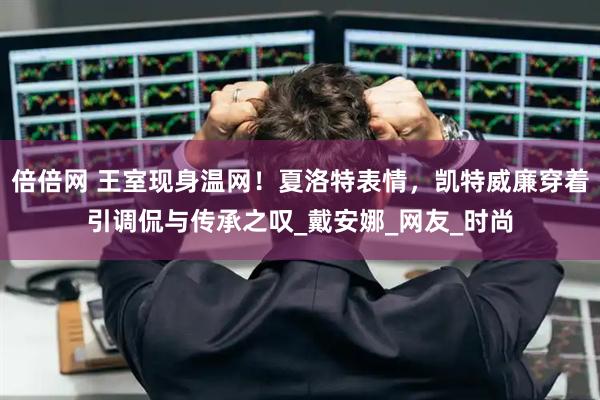 倍倍网 王室现身温网！夏洛特表情，凯特威廉穿着引调侃与传承之叹_戴安娜_网友_时尚