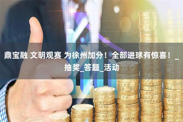 鼎宝融 文明观赛 为徐州加分！全部进球有惊喜！_抽奖_答题_活动