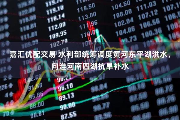 嘉汇优配交易 水利部统筹调度黄河东平湖洪水，向淮河南四湖抗旱补水