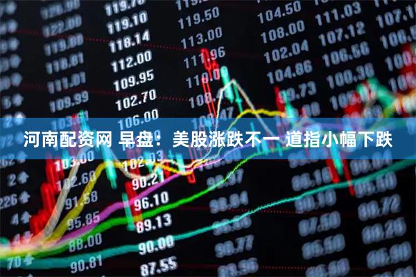 河南配资网 早盘：美股涨跌不一 道指小幅下跌
