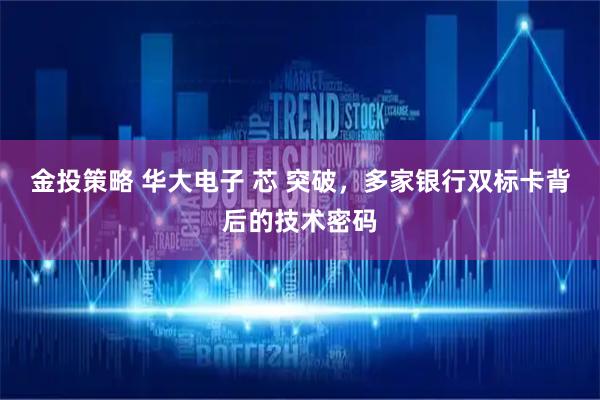 金投策略 华大电子 芯 突破，多家银行双标卡背后的技术密码