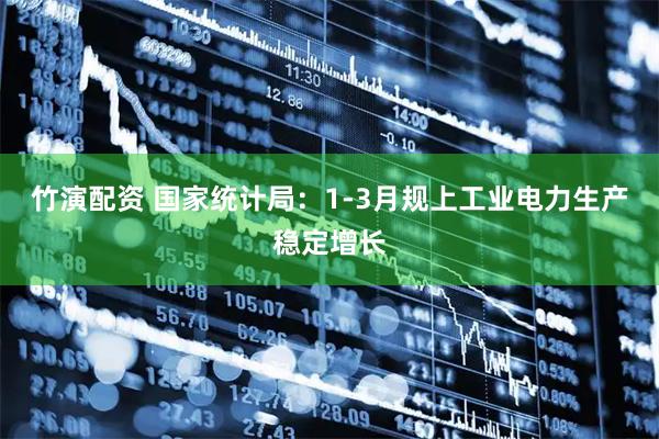 竹演配资 国家统计局：1-3月规上工业电力生产稳定增长