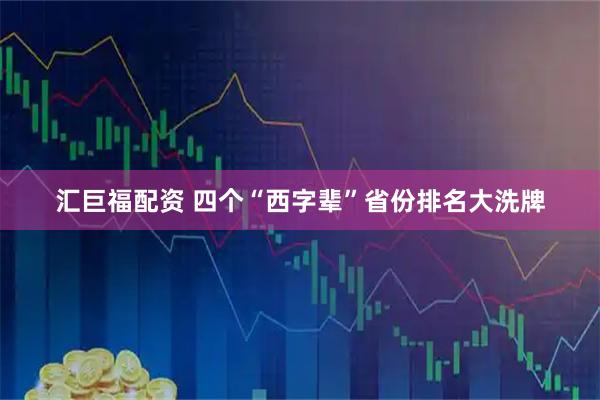 汇巨福配资 四个“西字辈”省份排名大洗牌