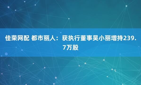 佳荣网配 都市丽人：获执行董事吴小丽增持239.7万股