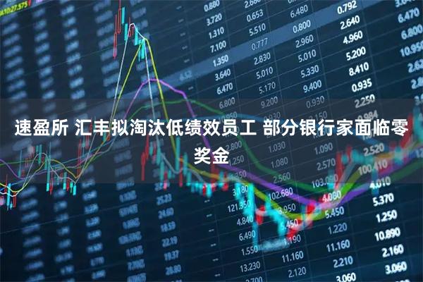 速盈所 汇丰拟淘汰低绩效员工 部分银行家面临零奖金